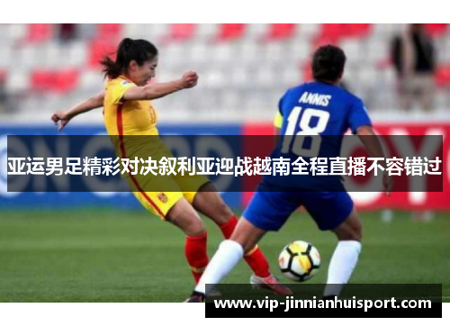 亚运男足精彩对决叙利亚迎战越南全程直播不容错过