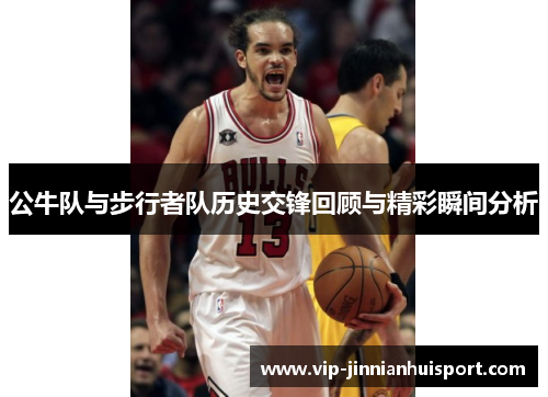 公牛队与步行者队历史交锋回顾与精彩瞬间分析