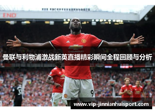 曼联与利物浦激战新英直播精彩瞬间全程回顾与分析