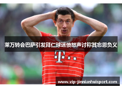 莱万转会巴萨引发拜仁球迷愤怒声讨称其忘恩负义