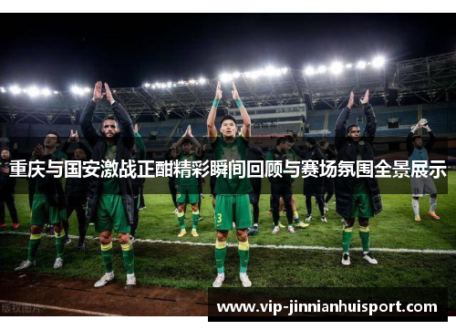 重庆与国安激战正酣精彩瞬间回顾与赛场氛围全景展示